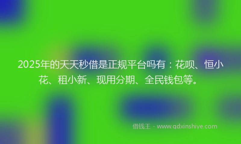 2025年的天天秒借是正规平台吗有：花呗、恒小花、租小新、现用分期、全民钱包等。