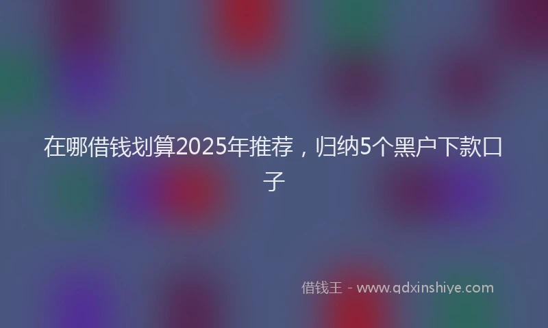 在哪借钱划算2025年推荐，归纳5个黑户下款口子