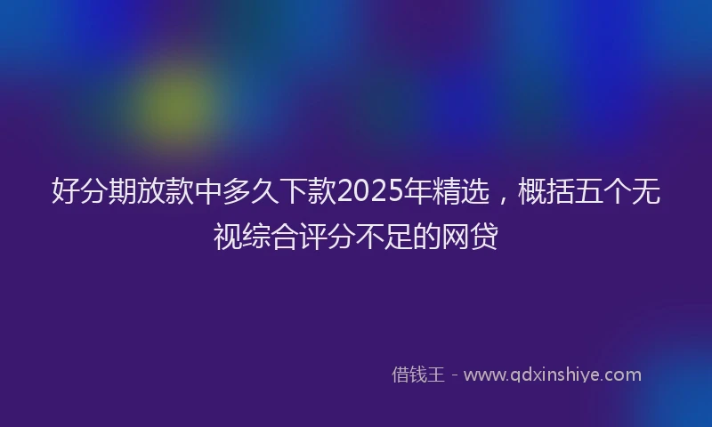 好分期放款中多久下款2025年精选，概括五个无视综合评分不足的网贷