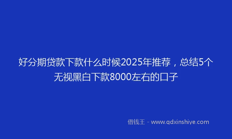 好分期贷款下款什么时候2025年推荐，总结5个无视黑白下款8000左右的口子