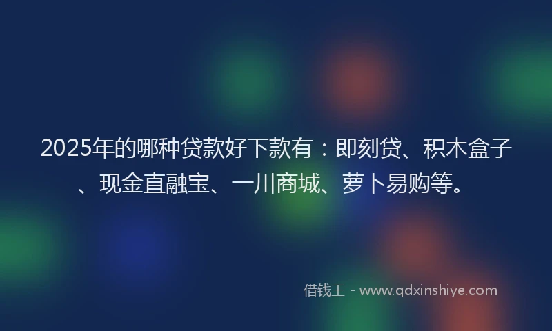 2025年的哪种贷款好下款有：即刻贷、积木盒子、现金直融宝、一川商城、萝卜易购等。