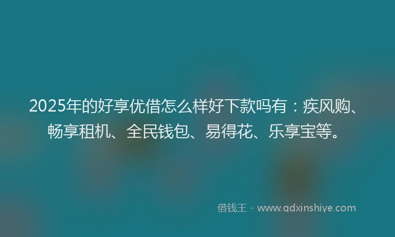 2025年的好享优借怎么样好下款吗有：疾风购、畅享租机、全民钱包、易得花、乐享宝等。
