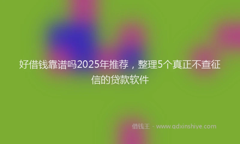 好借钱靠谱吗2025年推荐，整理5个真正不查征信的贷款软件