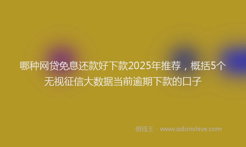 哪种网贷免息还款好下款2025年推荐，概括5个无视征信大数据当前逾期下款的口子