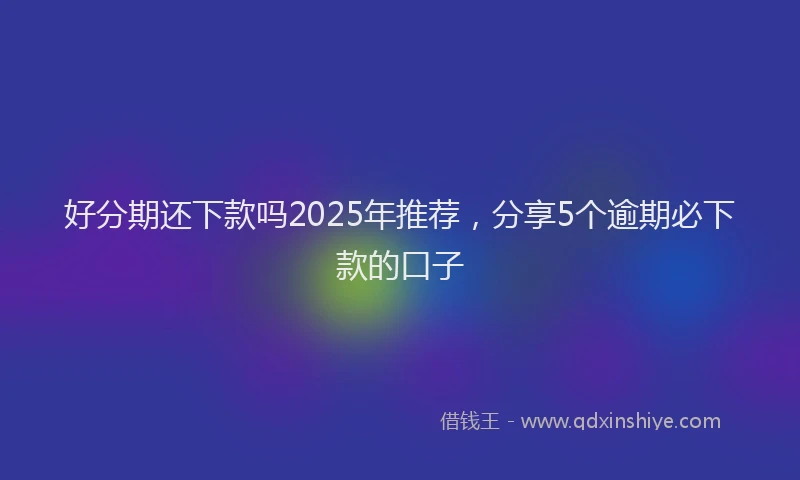 好分期还下款吗2025年推荐，分享5个逾期必下款的口子