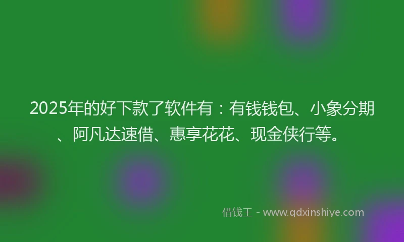 2025年的好下款了软件有：有钱钱包、小象分期、阿凡达速借、惠享花花、现金侠行等。