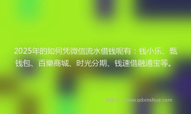 2025年的如何凭微信流水借钱呢有：钱小乐、甄钱包、百樂商城、时光分期、钱速借融通宝等。