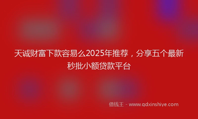 天诚财富下款容易么2025年推荐，分享五个最新秒批小额贷款平台