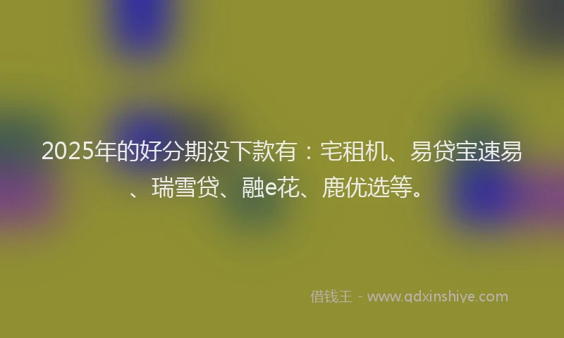 2025年的好分期没下款有：宅租机、易贷宝速易、瑞雪贷、融e花、鹿优选等。