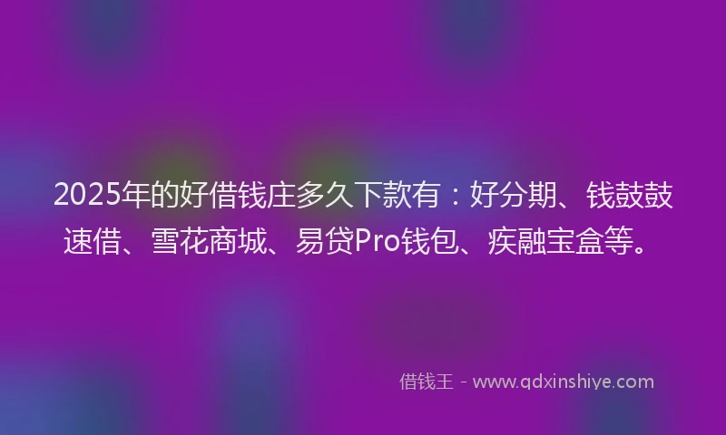 2025年的好借钱庄多久下款有：好分期、钱鼓鼓速借、雪花商城、易贷Pro钱包、疾融宝盒等。