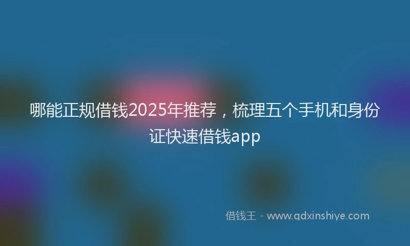 哪能正规借钱2025年推荐，梳理五个手机和身份证快速借钱app