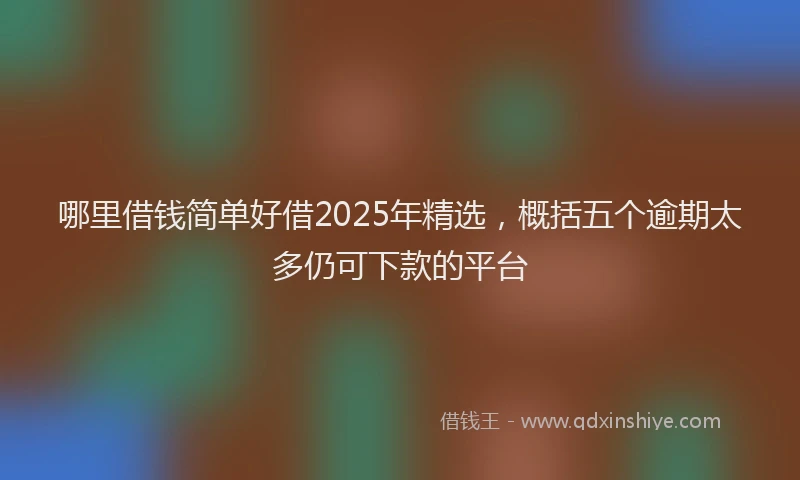 哪里借钱简单好借2025年精选，概括五个逾期太多仍可下款的平台