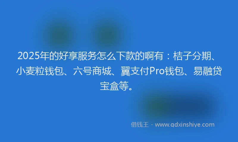 2025年的好享服务怎么下款的啊有：桔子分期、小麦粒钱包、六号商城、翼支付Pro钱包、易融贷宝盒等。