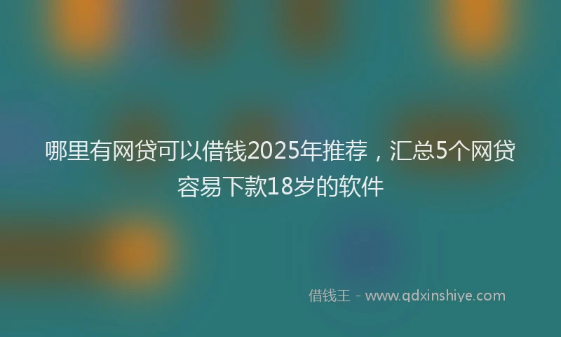哪里有网贷可以借钱2025年推荐，汇总5个网贷容易下款18岁的软件