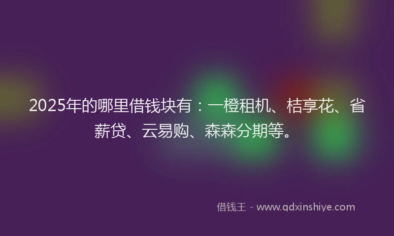 2025年的哪里借钱块有：一橙租机、桔享花、省薪贷、云易购、森森分期等。