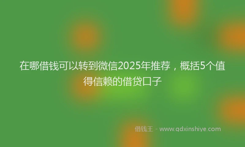 在哪借钱可以转到微信2025年推荐，概括5个值得信赖的借贷口子