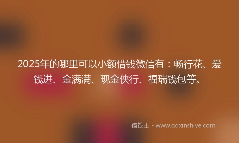 2025年的哪里可以小额借钱微信有：畅行花、爱钱进、金满满、现金侠行、福瑞钱包等。