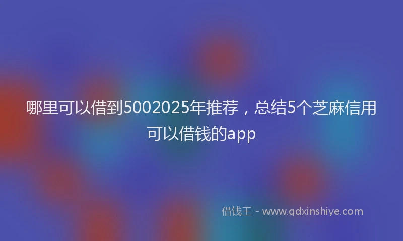 哪里可以借到5002025年推荐，总结5个芝麻信用可以借钱的app