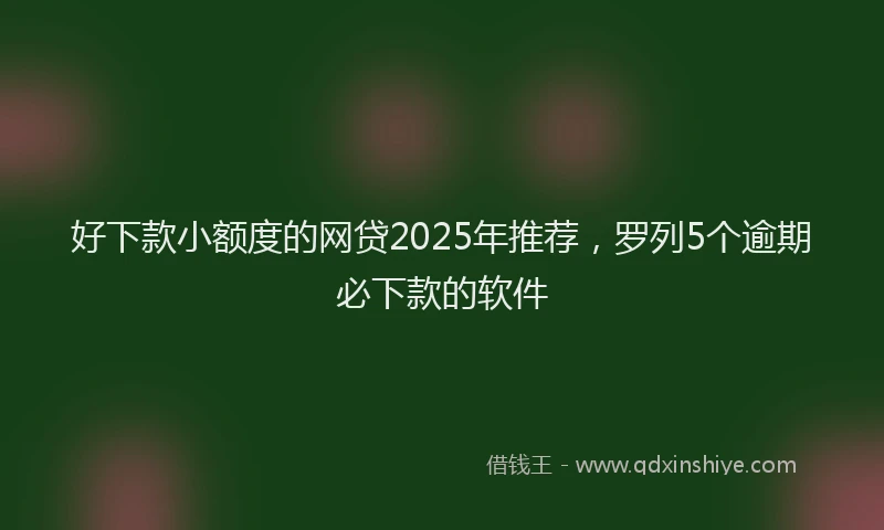 好下款小额度的网贷2025年推荐，罗列5个逾期必下款的软件