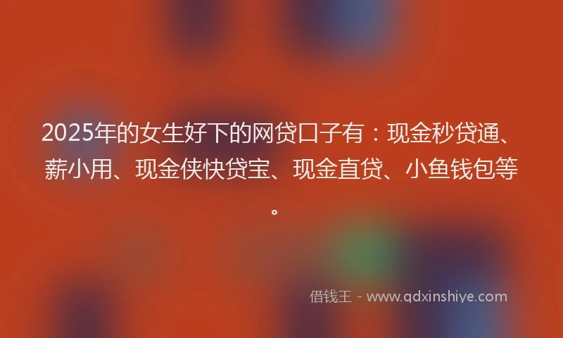 2025年的女生好下的网贷口子有：现金秒贷通、薪小用、现金侠快贷宝、现金直贷、小鱼钱包等。