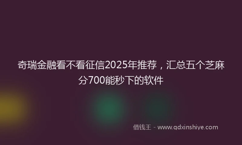 奇瑞金融看不看征信2025年推荐，汇总五个芝麻分700能秒下的软件