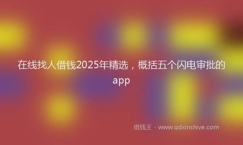 在线找人借钱2025年精选，概括五个闪电审批的app