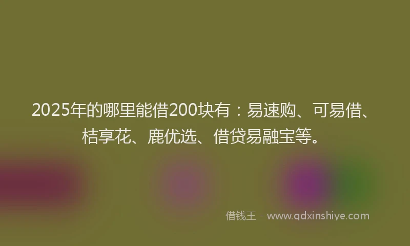 2025年的哪里能借200块有：易速购、可易借、桔享花、鹿优选、借贷易融宝等。