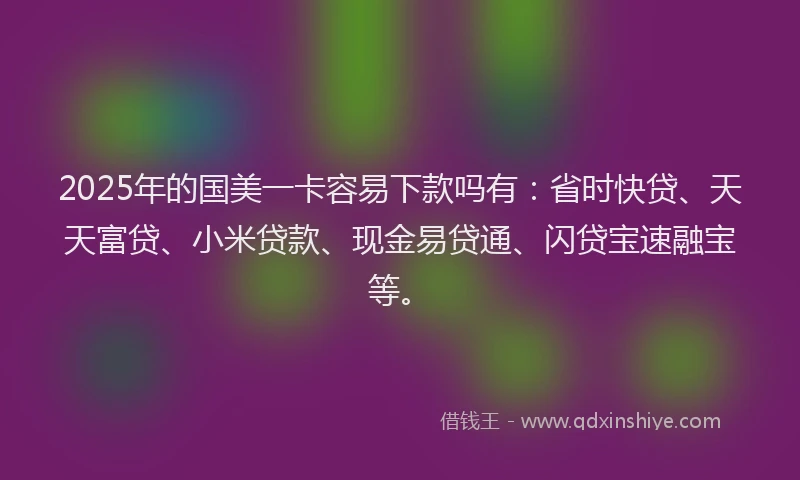2025年的国美一卡容易下款吗有：省时快贷、天天富贷、小米贷款、现金易贷通、闪贷宝速融宝等。