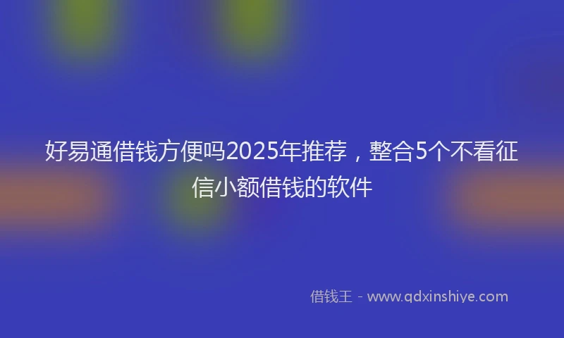 好易通借钱方便吗2025年推荐，整合5个不看征信小额借钱的软件