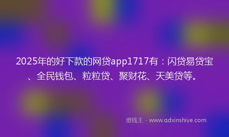 2025年的好下款的网贷app1717有：闪贷易贷宝、全民钱包、粒粒贷、聚财花、天美贷等。