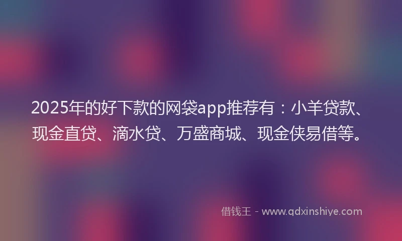 2025年的好下款的网袋app推荐有：小羊贷款、现金直贷、滴水贷、万盛商城、现金侠易借等。