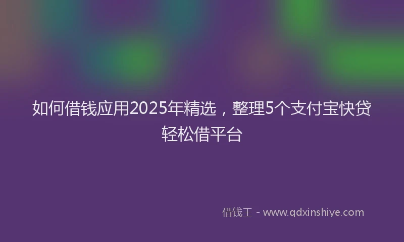 如何借钱应用2025年精选，整理5个支付宝快贷轻松借平台