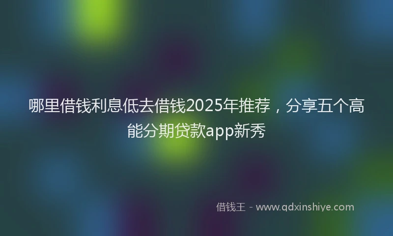 哪里借钱利息低去借钱2025年推荐，分享五个高能分期贷款app新秀
