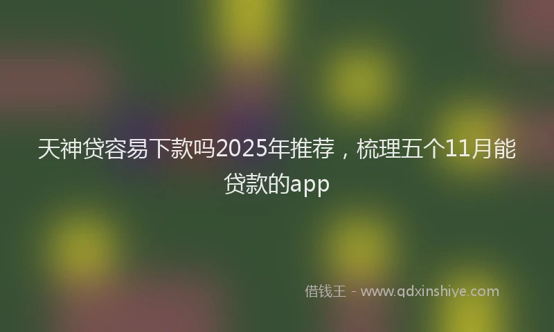 天神贷容易下款吗2025年推荐，梳理五个11月能贷款的app