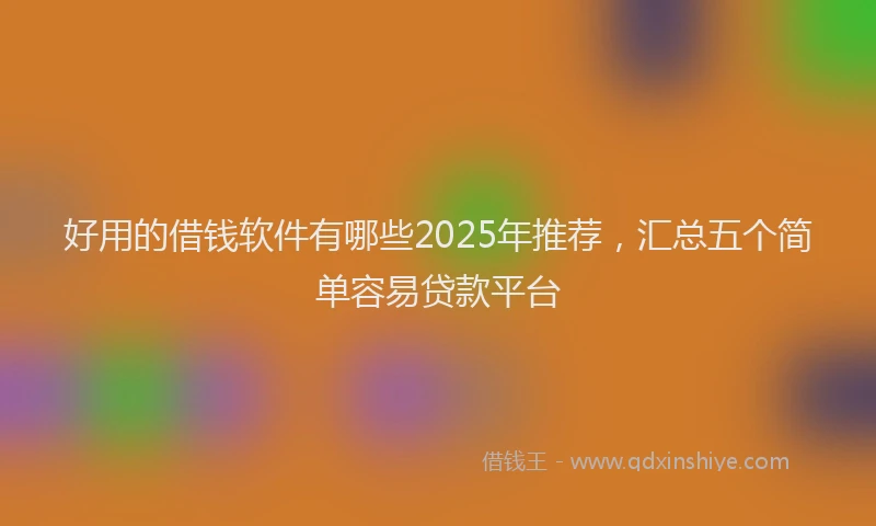 好用的借钱软件有哪些2025年推荐，汇总五个简单容易贷款平台