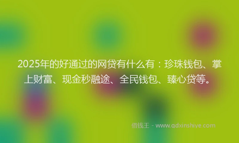 2025年的好通过的网贷有什么有：珍珠钱包、掌上财富、现金秒融途、全民钱包、臻心贷等。