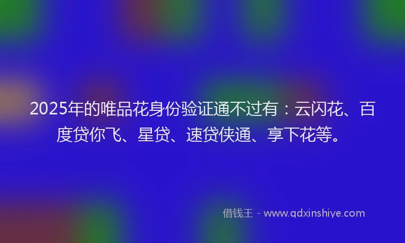 2025年的唯品花身份验证通不过有：云闪花、百度贷你飞、星贷、速贷侠通、享下花等。