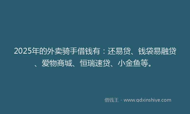 2025年的外卖骑手借钱有：还易贷、钱袋易融贷、爱物商城、恒瑞速贷、小金鱼等。