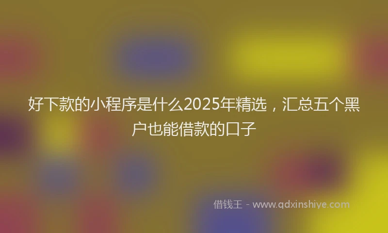 好下款的小程序是什么2025年精选，汇总五个黑户也能借款的口子