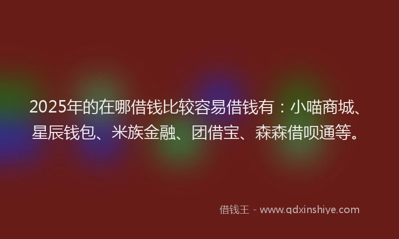 2025年的在哪借钱比较容易借钱有：小喵商城、星辰钱包、米族金融、团借宝、森森借呗通等。