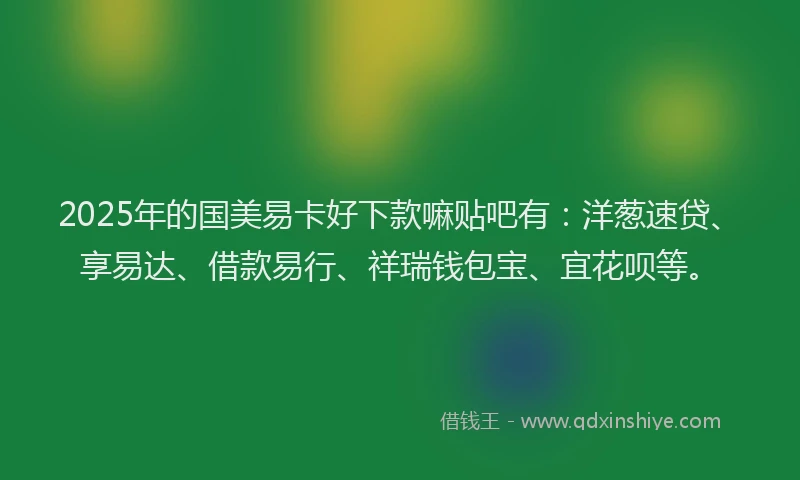 2025年的国美易卡好下款嘛贴吧有：洋葱速贷、享易达、借款易行、祥瑞钱包宝、宜花呗等。
