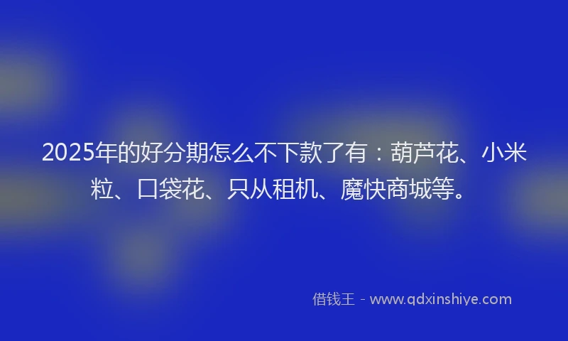 2025年的好分期怎么不下款了有：葫芦花、小米粒、口袋花、只从租机、魔快商城等。