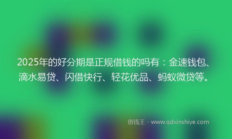 2025年的好分期是正规借钱的吗有：金速钱包、滴水易贷、闪借快行、轻花优品、蚂蚁微贷等。