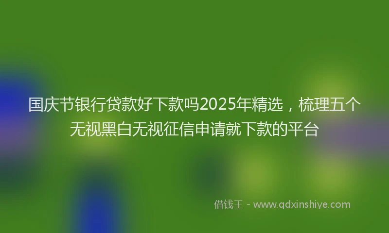 国庆节银行贷款好下款吗2025年精选，梳理五个无视黑白无视征信申请就下款的平台