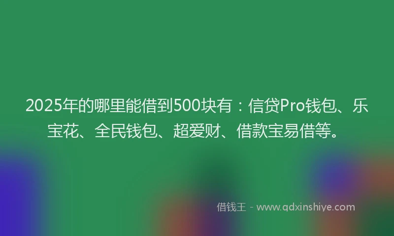 2025年的哪里能借到500块有：信贷Pro钱包、乐宝花、全民钱包、超爱财、借款宝易借等。
