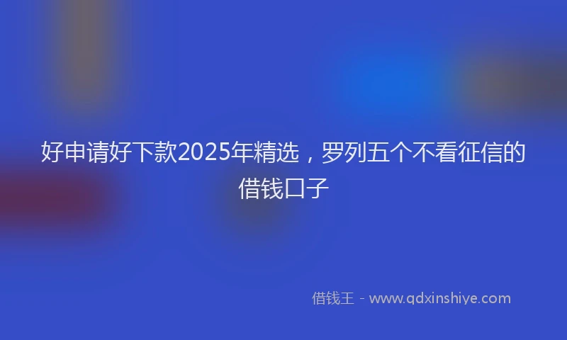 好申请好下款2025年精选，罗列五个不看征信的借钱口子
