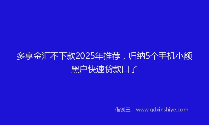 多享金汇不下款2025年推荐，归纳5个手机小额黑户快速贷款口子