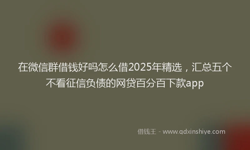 在微信群借钱好吗怎么借2025年精选，汇总五个不看征信负债的网贷百分百下款app