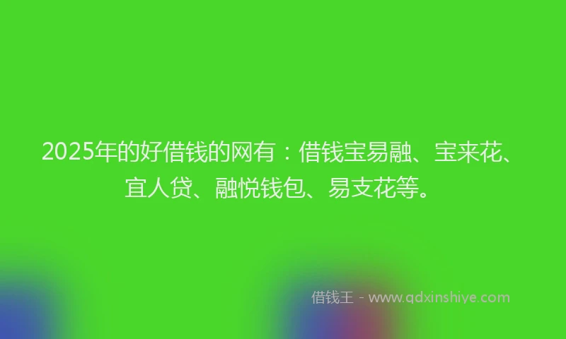 2025年的好借钱的网有：借钱宝易融、宝来花、宜人贷、融悦钱包、易支花等。