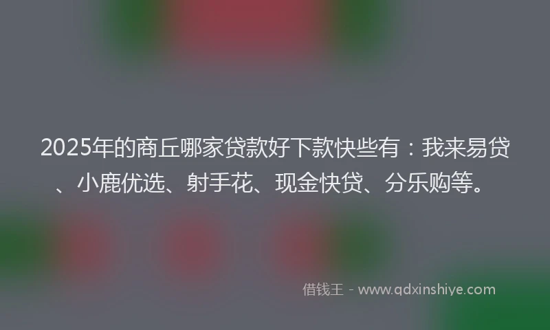 2025年的商丘哪家贷款好下款快些有：我来易贷、小鹿优选、射手花、现金快贷、分乐购等。